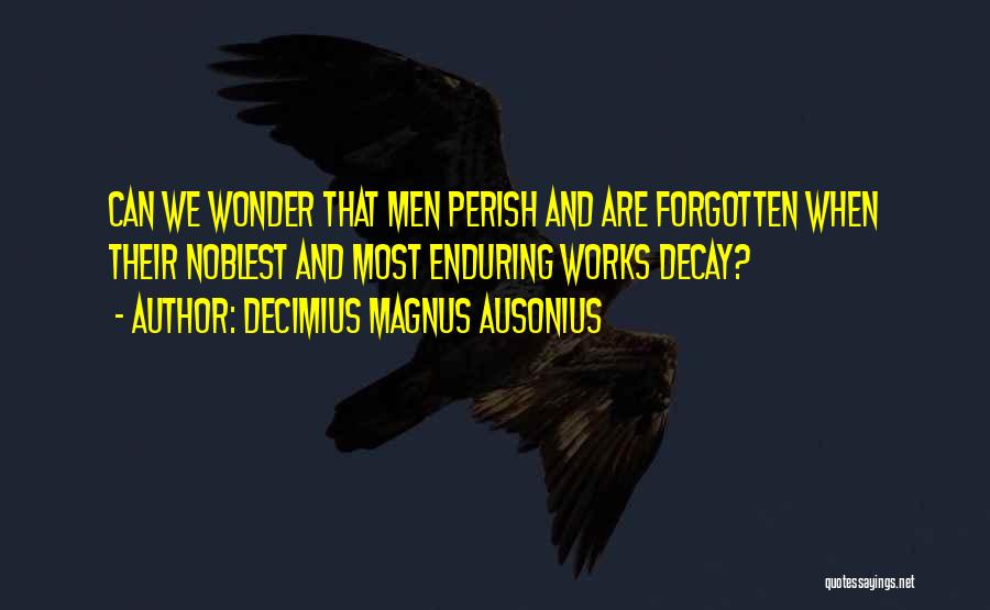 Decimius Magnus Ausonius Quotes: Can We Wonder That Men Perish And Are Forgotten When Their Noblest And Most Enduring Works Decay?