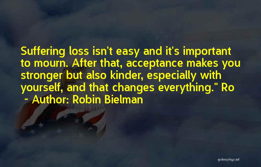 Robin Bielman Quotes: Suffering Loss Isn't Easy And It's Important To Mourn. After That, Acceptance Makes You Stronger But Also Kinder, Especially With