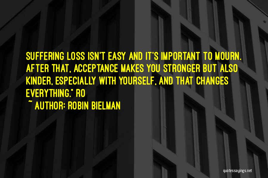 Robin Bielman Quotes: Suffering Loss Isn't Easy And It's Important To Mourn. After That, Acceptance Makes You Stronger But Also Kinder, Especially With