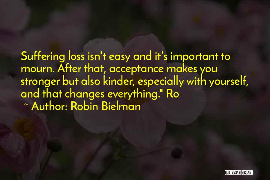 Robin Bielman Quotes: Suffering Loss Isn't Easy And It's Important To Mourn. After That, Acceptance Makes You Stronger But Also Kinder, Especially With