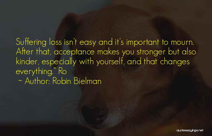 Robin Bielman Quotes: Suffering Loss Isn't Easy And It's Important To Mourn. After That, Acceptance Makes You Stronger But Also Kinder, Especially With