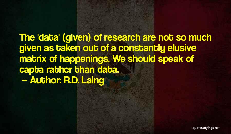 R.D. Laing Quotes: The 'data' (given) Of Research Are Not So Much Given As Taken Out Of A Constantly Elusive Matrix Of Happenings.