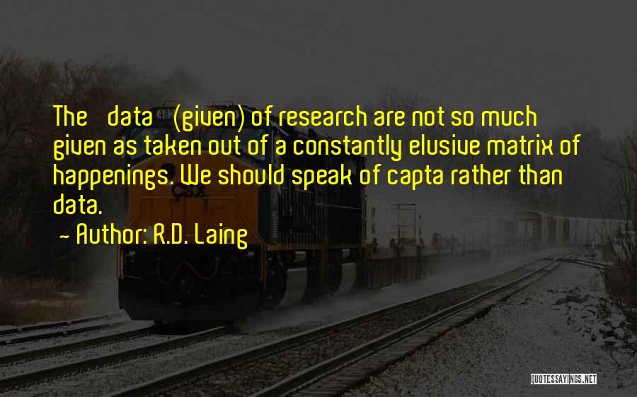 R.D. Laing Quotes: The 'data' (given) Of Research Are Not So Much Given As Taken Out Of A Constantly Elusive Matrix Of Happenings.