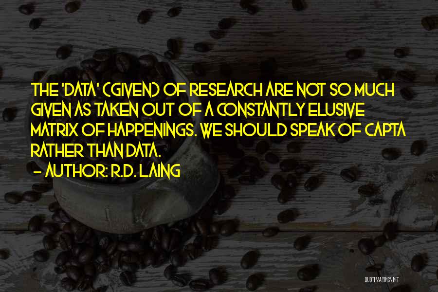 R.D. Laing Quotes: The 'data' (given) Of Research Are Not So Much Given As Taken Out Of A Constantly Elusive Matrix Of Happenings.