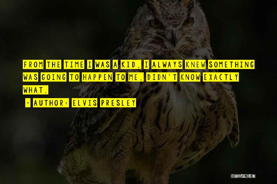 Elvis Presley Quotes: From The Time I Was A Kid, I Always Knew Something Was Going To Happen To Me. Didn't Know Exactly