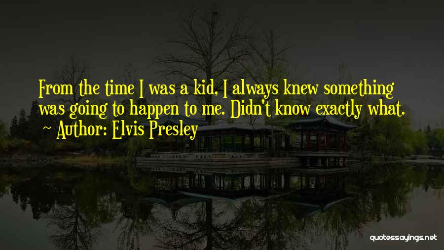 Elvis Presley Quotes: From The Time I Was A Kid, I Always Knew Something Was Going To Happen To Me. Didn't Know Exactly