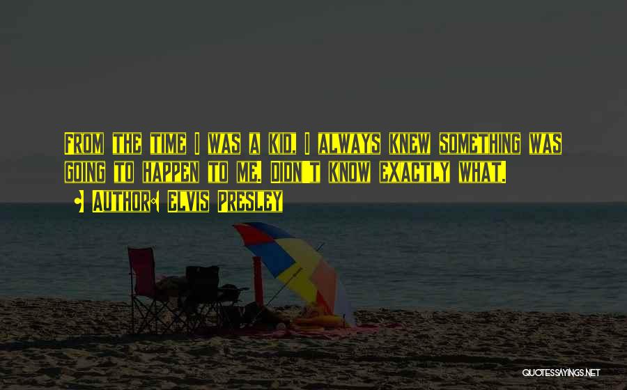 Elvis Presley Quotes: From The Time I Was A Kid, I Always Knew Something Was Going To Happen To Me. Didn't Know Exactly