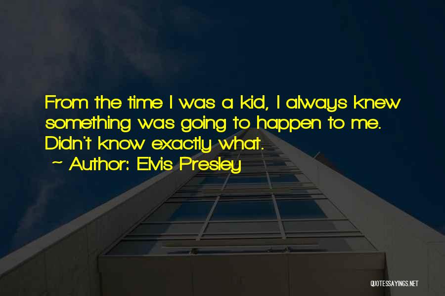 Elvis Presley Quotes: From The Time I Was A Kid, I Always Knew Something Was Going To Happen To Me. Didn't Know Exactly