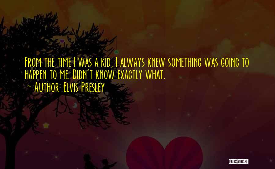 Elvis Presley Quotes: From The Time I Was A Kid, I Always Knew Something Was Going To Happen To Me. Didn't Know Exactly