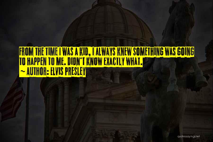 Elvis Presley Quotes: From The Time I Was A Kid, I Always Knew Something Was Going To Happen To Me. Didn't Know Exactly