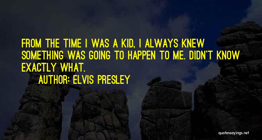 Elvis Presley Quotes: From The Time I Was A Kid, I Always Knew Something Was Going To Happen To Me. Didn't Know Exactly