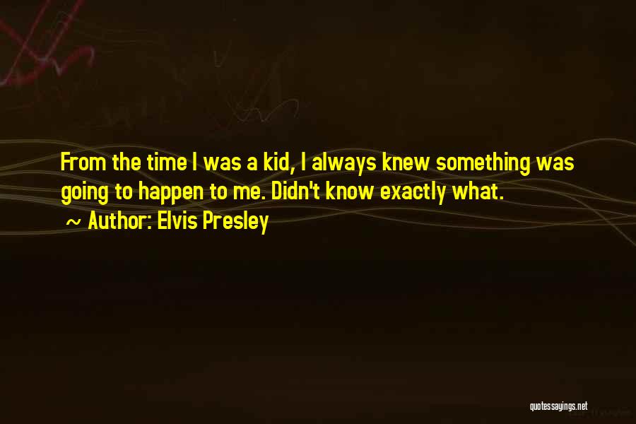 Elvis Presley Quotes: From The Time I Was A Kid, I Always Knew Something Was Going To Happen To Me. Didn't Know Exactly