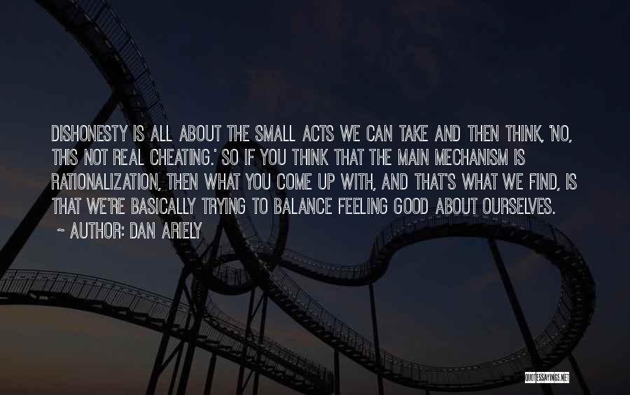 Dan Ariely Quotes: Dishonesty Is All About The Small Acts We Can Take And Then Think, 'no, This Not Real Cheating.' So If