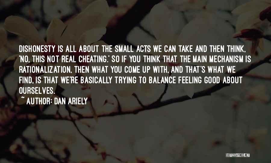 Dan Ariely Quotes: Dishonesty Is All About The Small Acts We Can Take And Then Think, 'no, This Not Real Cheating.' So If