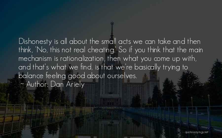 Dan Ariely Quotes: Dishonesty Is All About The Small Acts We Can Take And Then Think, 'no, This Not Real Cheating.' So If