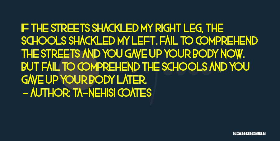 Ta-Nehisi Coates Quotes: If The Streets Shackled My Right Leg, The Schools Shackled My Left. Fail To Comprehend The Streets And You Gave