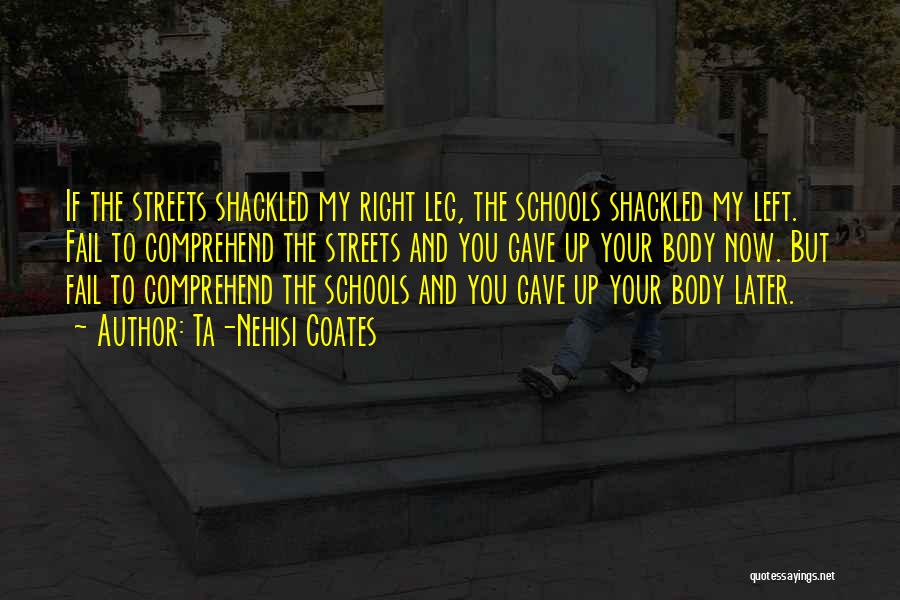 Ta-Nehisi Coates Quotes: If The Streets Shackled My Right Leg, The Schools Shackled My Left. Fail To Comprehend The Streets And You Gave