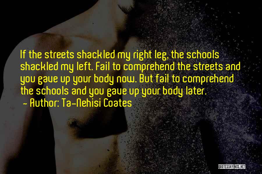 Ta-Nehisi Coates Quotes: If The Streets Shackled My Right Leg, The Schools Shackled My Left. Fail To Comprehend The Streets And You Gave