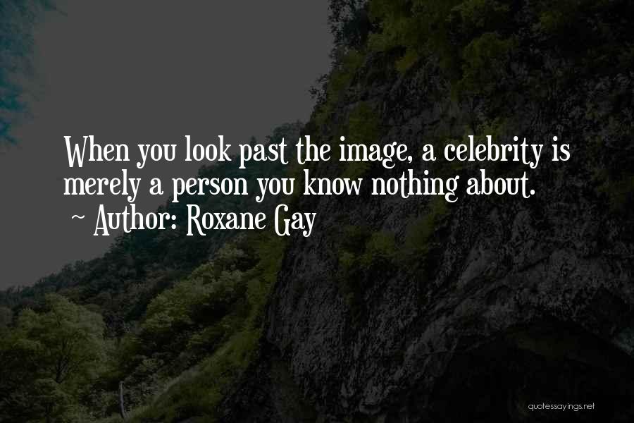 Roxane Gay Quotes: When You Look Past The Image, A Celebrity Is Merely A Person You Know Nothing About.