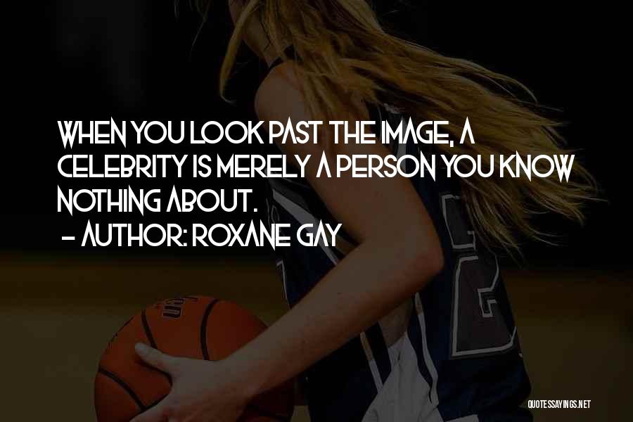 Roxane Gay Quotes: When You Look Past The Image, A Celebrity Is Merely A Person You Know Nothing About.