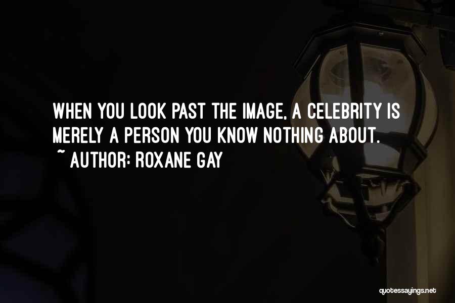 Roxane Gay Quotes: When You Look Past The Image, A Celebrity Is Merely A Person You Know Nothing About.