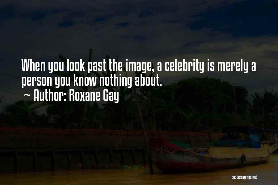 Roxane Gay Quotes: When You Look Past The Image, A Celebrity Is Merely A Person You Know Nothing About.