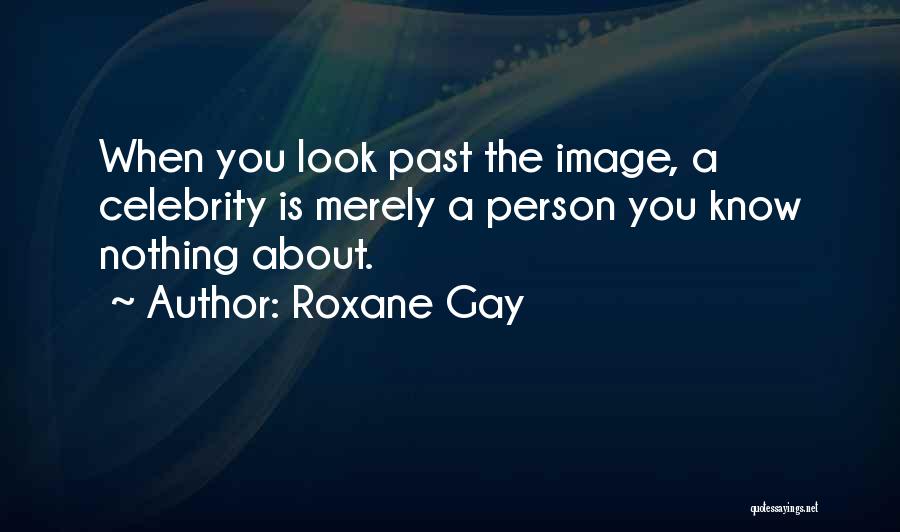 Roxane Gay Quotes: When You Look Past The Image, A Celebrity Is Merely A Person You Know Nothing About.