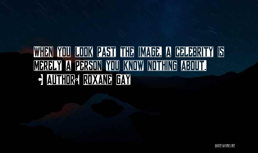 Roxane Gay Quotes: When You Look Past The Image, A Celebrity Is Merely A Person You Know Nothing About.