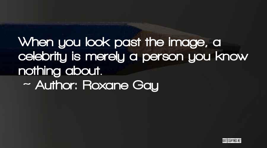Roxane Gay Quotes: When You Look Past The Image, A Celebrity Is Merely A Person You Know Nothing About.