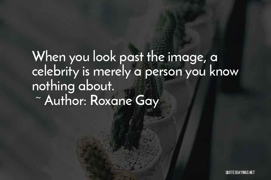 Roxane Gay Quotes: When You Look Past The Image, A Celebrity Is Merely A Person You Know Nothing About.