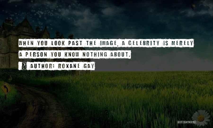 Roxane Gay Quotes: When You Look Past The Image, A Celebrity Is Merely A Person You Know Nothing About.