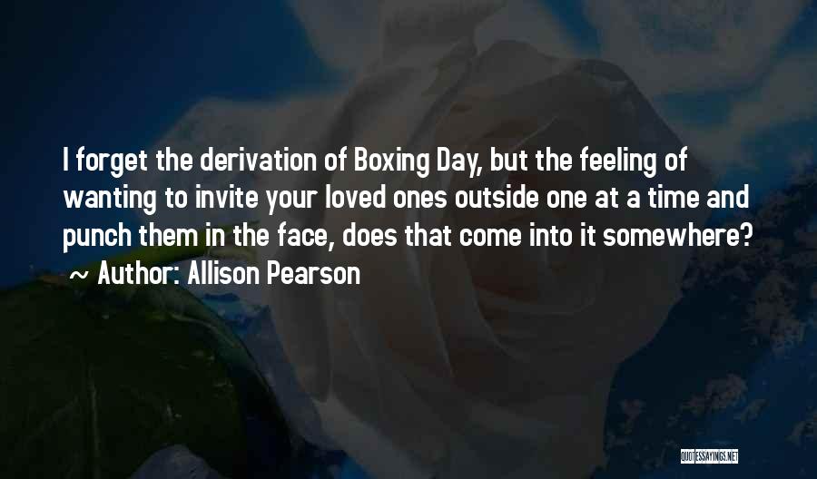 Allison Pearson Quotes: I Forget The Derivation Of Boxing Day, But The Feeling Of Wanting To Invite Your Loved Ones Outside One At
