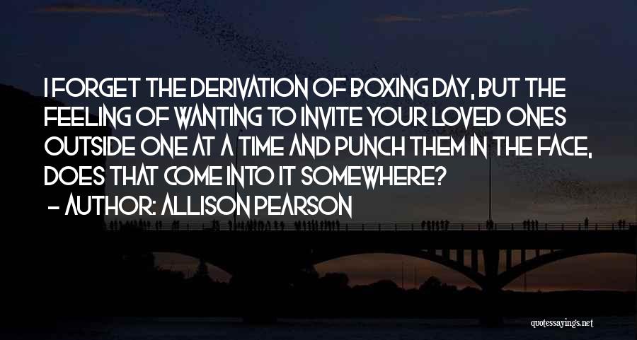 Allison Pearson Quotes: I Forget The Derivation Of Boxing Day, But The Feeling Of Wanting To Invite Your Loved Ones Outside One At