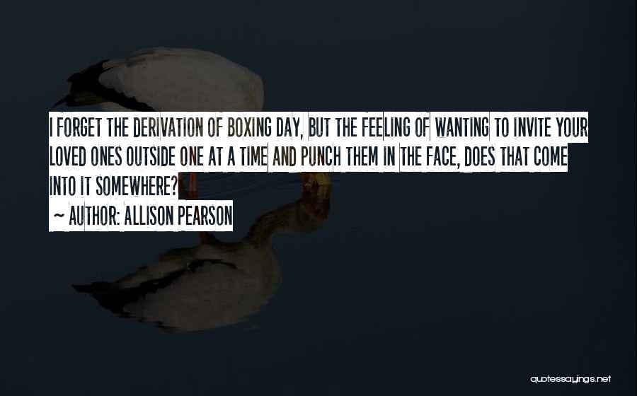 Allison Pearson Quotes: I Forget The Derivation Of Boxing Day, But The Feeling Of Wanting To Invite Your Loved Ones Outside One At