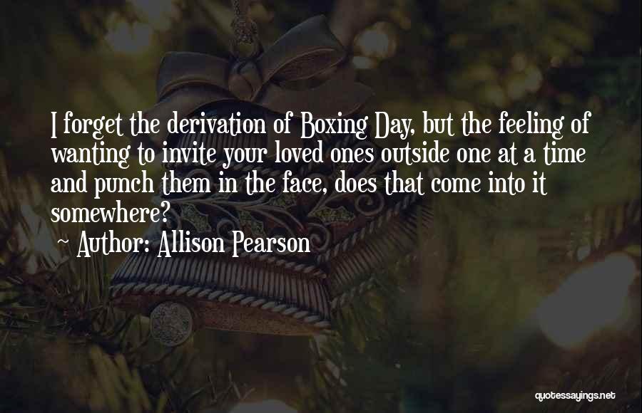 Allison Pearson Quotes: I Forget The Derivation Of Boxing Day, But The Feeling Of Wanting To Invite Your Loved Ones Outside One At