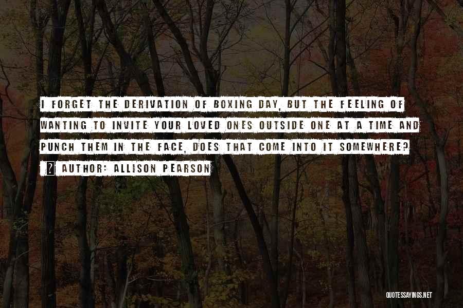 Allison Pearson Quotes: I Forget The Derivation Of Boxing Day, But The Feeling Of Wanting To Invite Your Loved Ones Outside One At