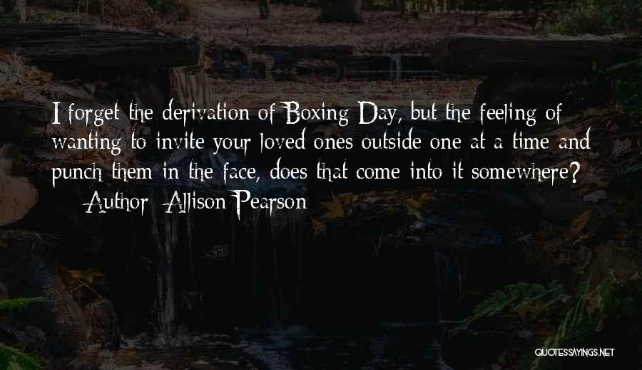 Allison Pearson Quotes: I Forget The Derivation Of Boxing Day, But The Feeling Of Wanting To Invite Your Loved Ones Outside One At