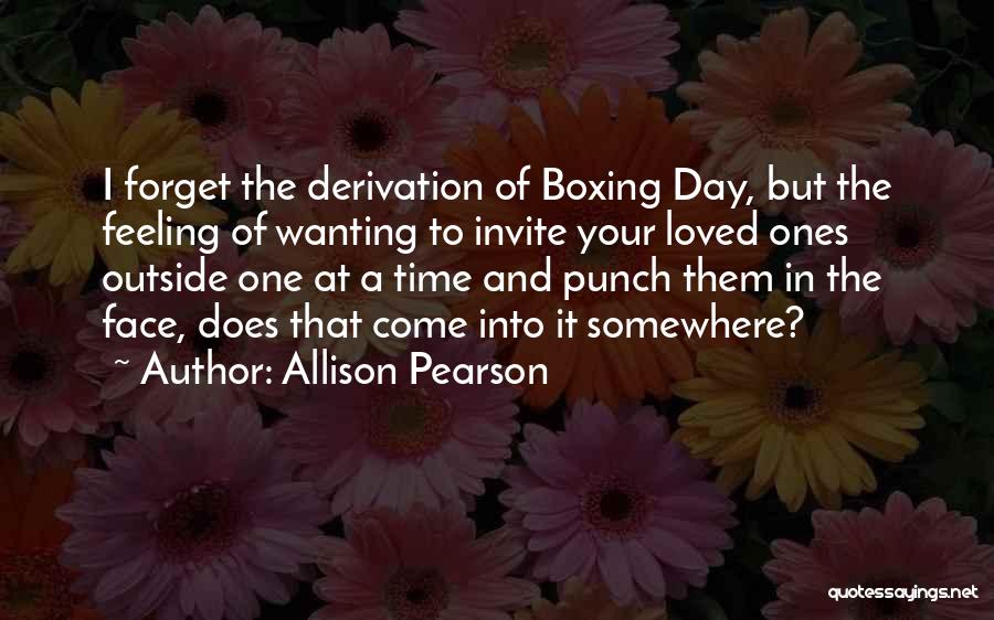 Allison Pearson Quotes: I Forget The Derivation Of Boxing Day, But The Feeling Of Wanting To Invite Your Loved Ones Outside One At