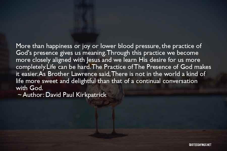 David Paul Kirkpatrick Quotes: More Than Happiness Or Joy Or Lower Blood Pressure, The Practice Of God's Presence Gives Us Meaning. Through This Practice