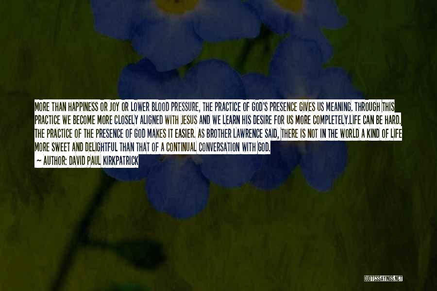 David Paul Kirkpatrick Quotes: More Than Happiness Or Joy Or Lower Blood Pressure, The Practice Of God's Presence Gives Us Meaning. Through This Practice