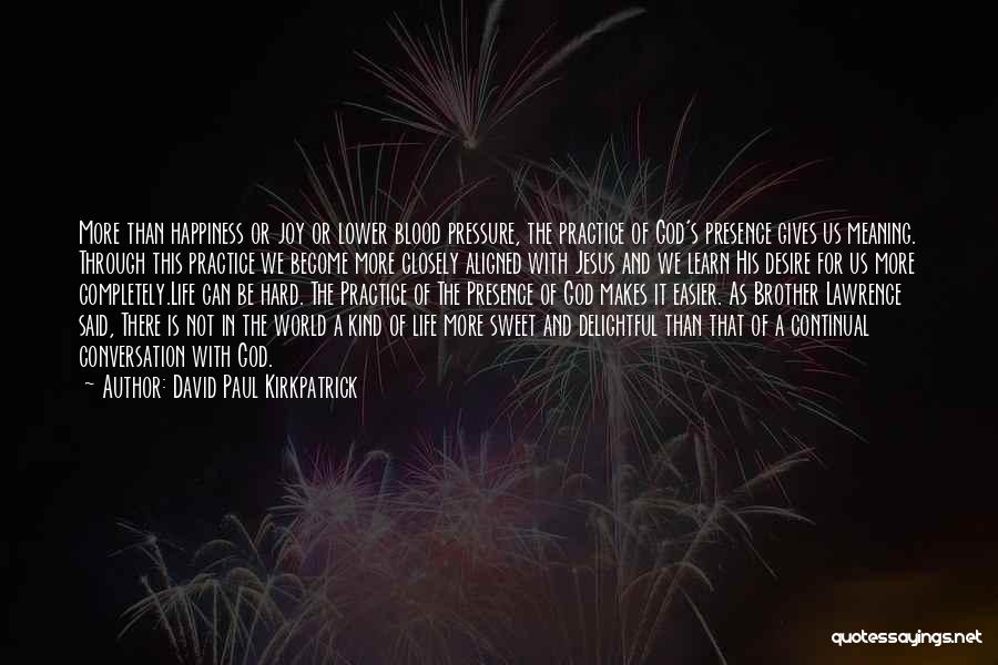 David Paul Kirkpatrick Quotes: More Than Happiness Or Joy Or Lower Blood Pressure, The Practice Of God's Presence Gives Us Meaning. Through This Practice