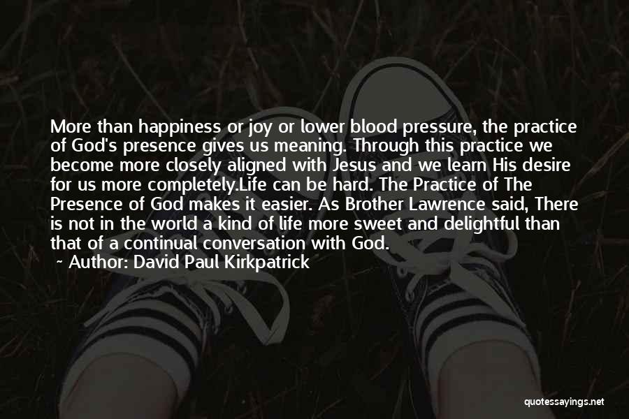 David Paul Kirkpatrick Quotes: More Than Happiness Or Joy Or Lower Blood Pressure, The Practice Of God's Presence Gives Us Meaning. Through This Practice