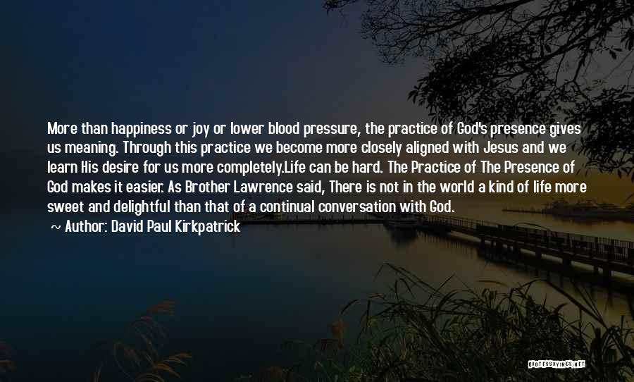 David Paul Kirkpatrick Quotes: More Than Happiness Or Joy Or Lower Blood Pressure, The Practice Of God's Presence Gives Us Meaning. Through This Practice