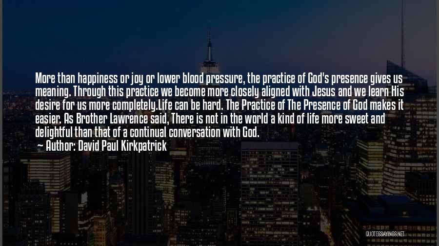 David Paul Kirkpatrick Quotes: More Than Happiness Or Joy Or Lower Blood Pressure, The Practice Of God's Presence Gives Us Meaning. Through This Practice