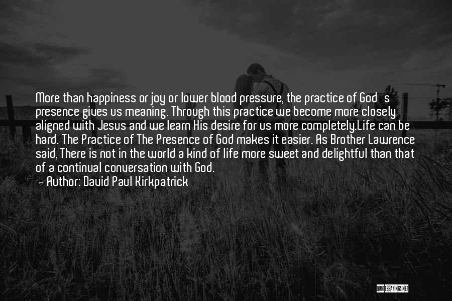 David Paul Kirkpatrick Quotes: More Than Happiness Or Joy Or Lower Blood Pressure, The Practice Of God's Presence Gives Us Meaning. Through This Practice