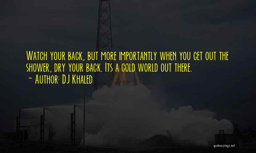 DJ Khaled Quotes: Watch Your Back, But More Importantly When You Get Out The Shower, Dry Your Back. Its A Cold World Out