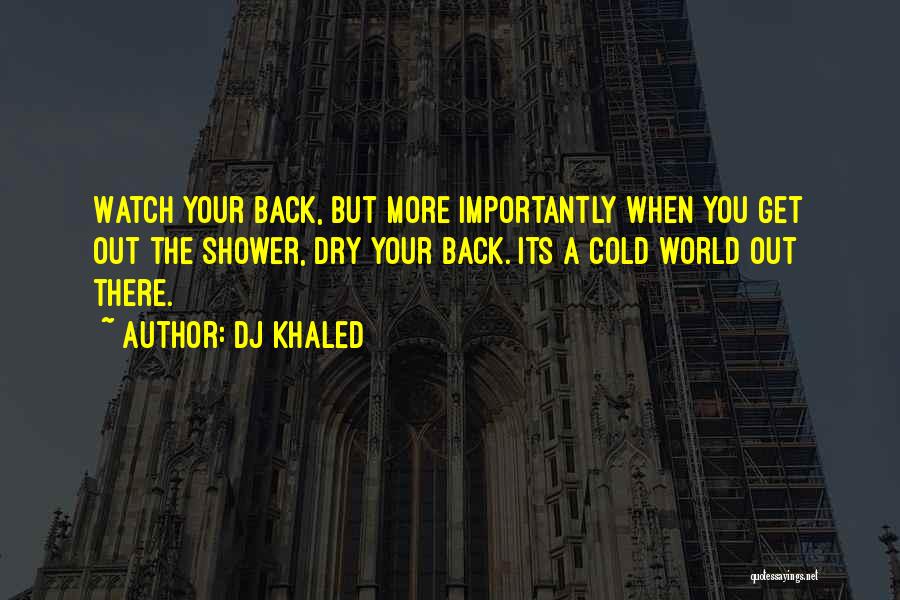 DJ Khaled Quotes: Watch Your Back, But More Importantly When You Get Out The Shower, Dry Your Back. Its A Cold World Out