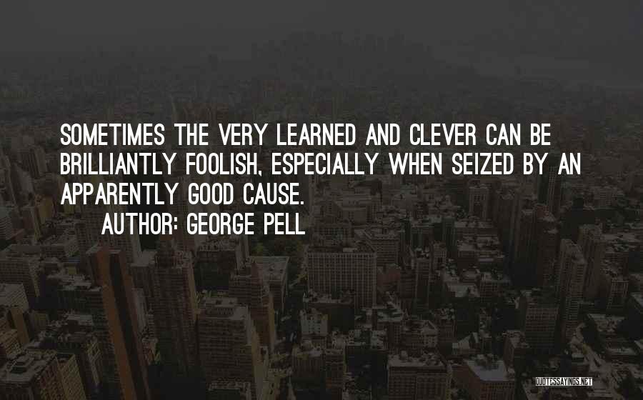 George Pell Quotes: Sometimes The Very Learned And Clever Can Be Brilliantly Foolish, Especially When Seized By An Apparently Good Cause.