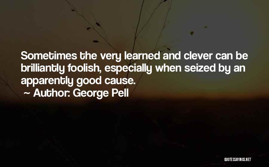 George Pell Quotes: Sometimes The Very Learned And Clever Can Be Brilliantly Foolish, Especially When Seized By An Apparently Good Cause.