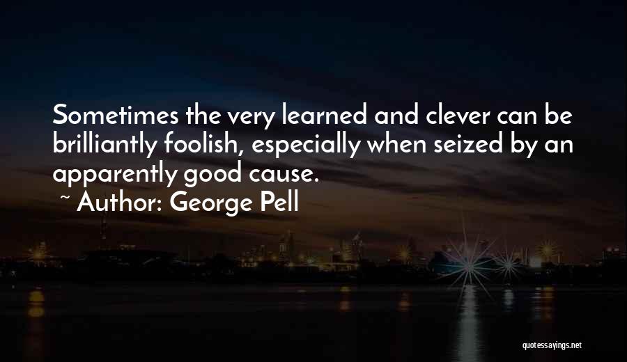 George Pell Quotes: Sometimes The Very Learned And Clever Can Be Brilliantly Foolish, Especially When Seized By An Apparently Good Cause.